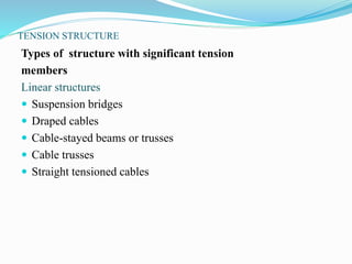 TENSION STRUCTURE 
Types of structure with significant tension 
members 
Linear structures 
 Suspension bridges 
 Draped cables 
 Cable-stayed beams or trusses 
 Cable trusses 
 Straight tensioned cables 
 