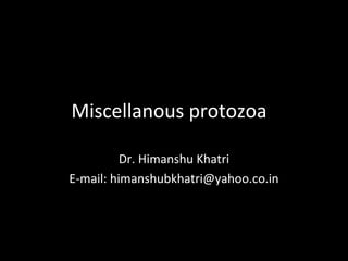 Miscellanous protozoa
Dr. Himanshu Khatri
E-mail: himanshubkhatri@yahoo.co.in
 