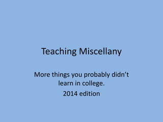 Teaching Miscellany
More things you probably didn’t
learn in college.
2014 edition
 