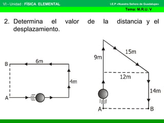 VI - Unidad : FÍSICA ELEMENTAL
Tema: M.R.U. V
I.E.P «Nuestra Señora de Guadalupe»
2. Determina el valor de la distancia y el
desplazamiento.
 