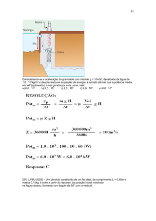 11




Considerando-se a aceleração da gravidade com módulo g = 10m/s2, densidade da água de
1,0 . 103kg/m3 e desprezando-se as perdas de energia, é correto afirmar que a potência média,
em kW (quilowatts), a ser gerada por esta usina, vale:
a) 6,0 . 102     b) 6,0 . 103   c) 6,0 . 104     d) 6,0 . 105    e) 6,0 . 106




29º) (UFRJ-2003) – Um pêndulo constituído de um fio ideal, de comprimento L = 0,90m e
massa 0,10kg, é solto a partir do repouso, da posição inicial mostrada
na figura abaixo, formando um ângulo de 60° com a vertical.
 