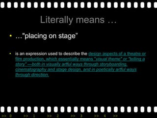 Literally means ……"placing on stage”is an expression used to describe the design aspects of a theatre or film production, which essentially means "visual theme" or "telling a story" —both in visually artful ways through storyboarding, cinematography and stage design, and in poetically artful ways through direction. 