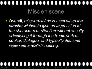 Misc en sceneOverall, mise-en-scène is used when the director wishes to give an impression of the characters or situation without vocally articulating it through the framework of spoken dialogue, and typically does not represent a realistic setting.