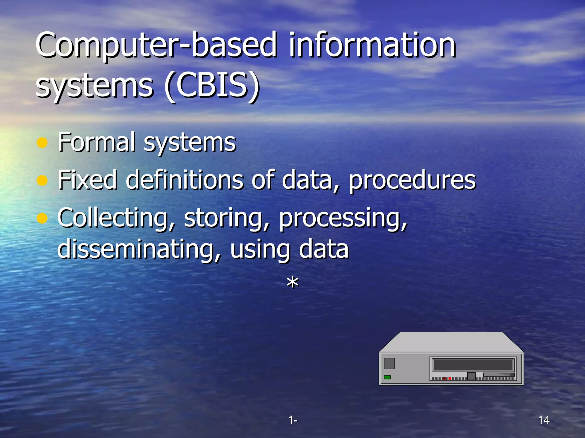 Computer-based information systems  (CBIS) Formal systems Fixed definitions of data, procedures Collecting, storing, processing, disseminating, using data * 