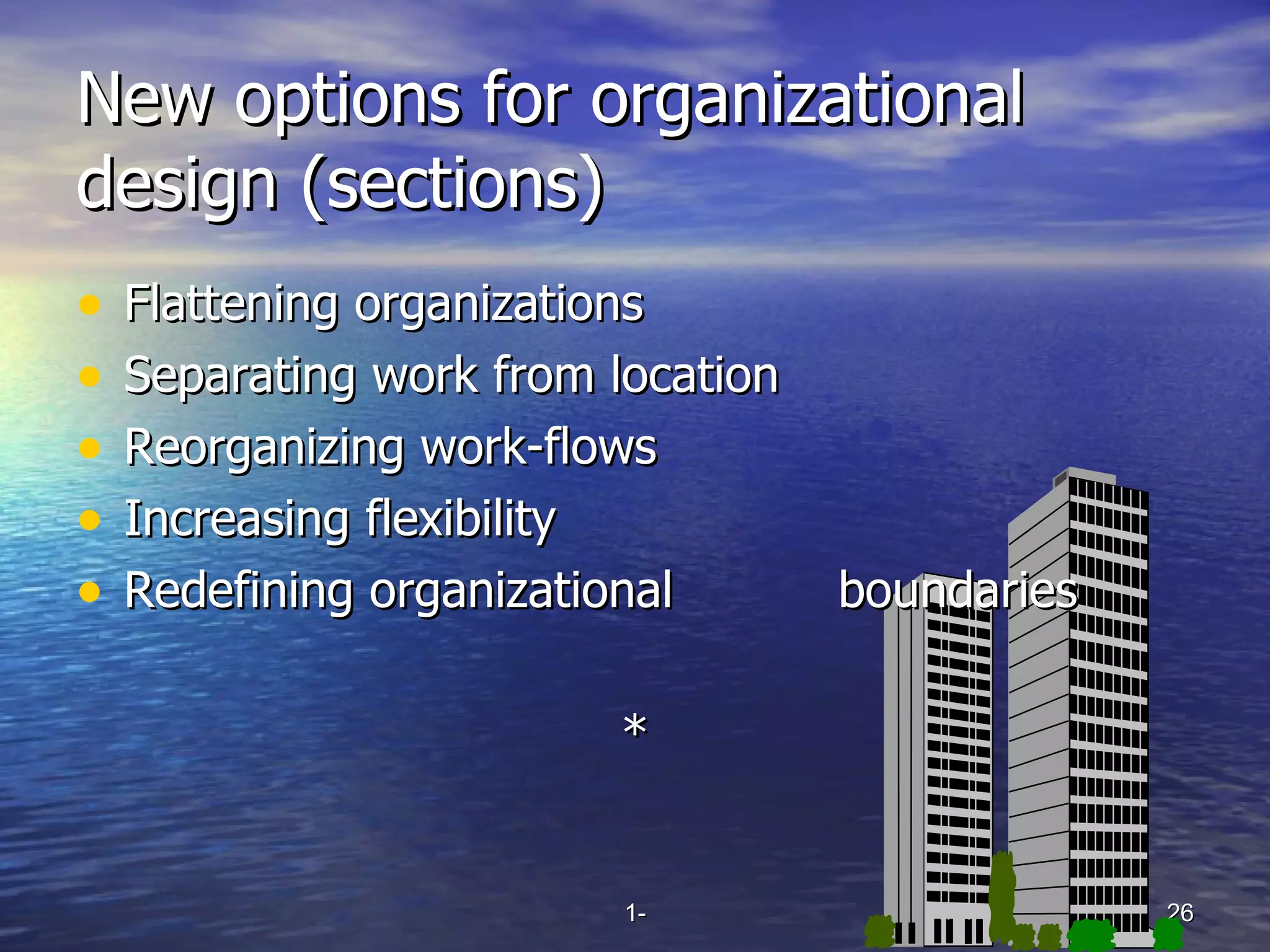 New options for organizational design (sections) Flattening organizations Separating work from location Reorganizing work-flows Increasing flexibility Redefining organizational  boundaries * 