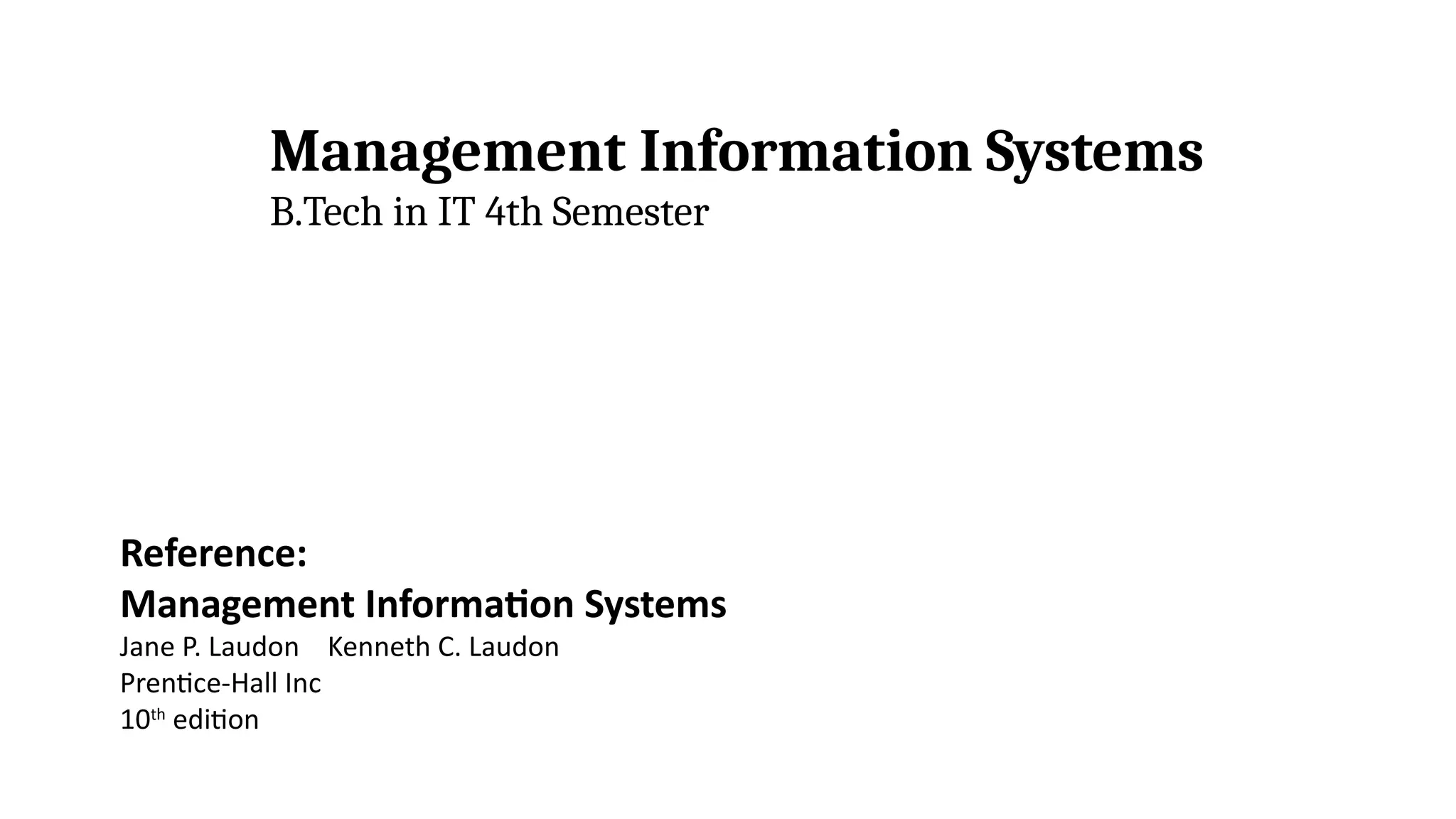 Reference:
Management Information Systems
Jane P. Laudon Kenneth C. Laudon
Prentice-Hall Inc
10th
edition
Management Information Systems
B.Tech in IT 4th Semester
 