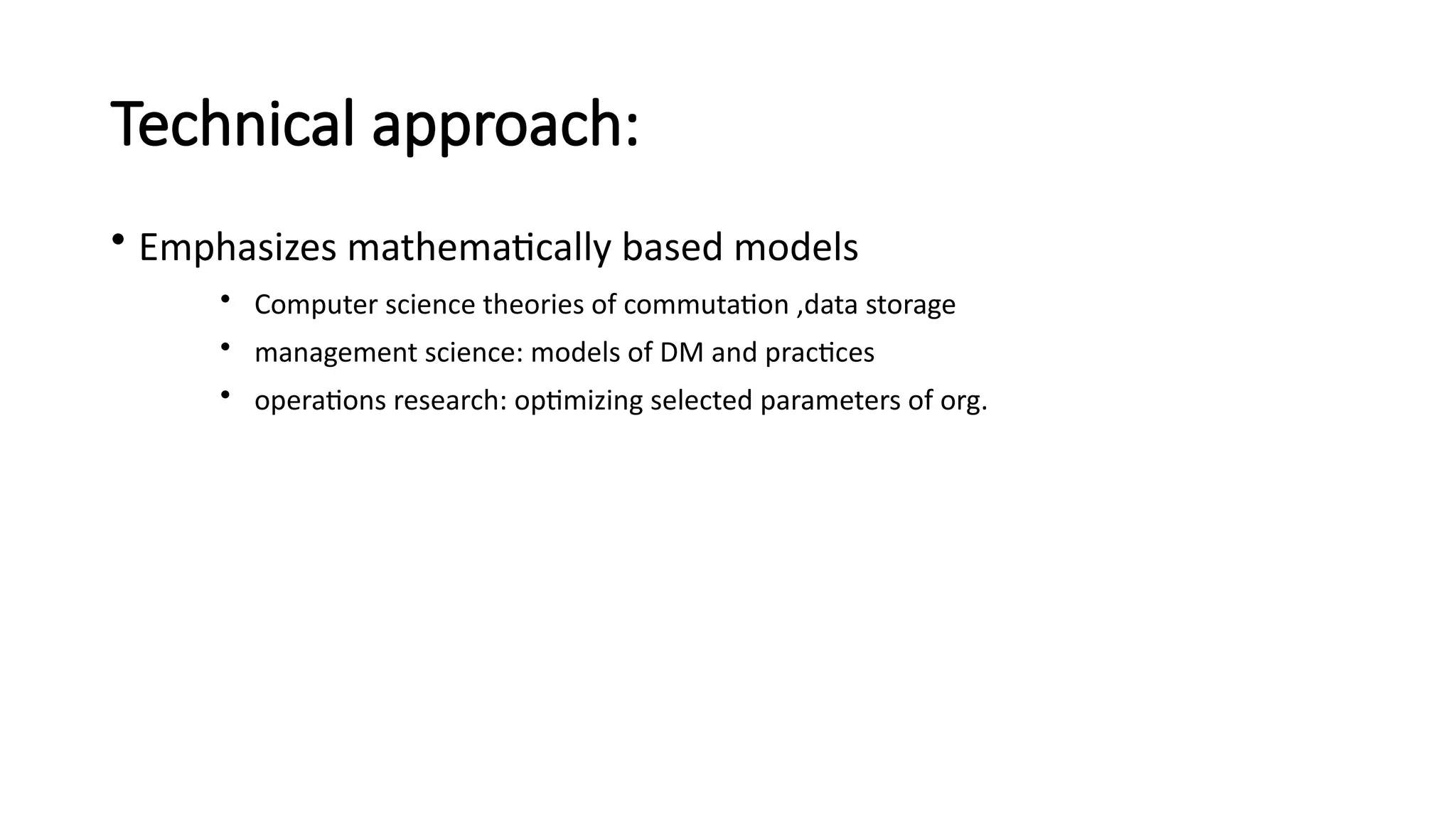 Technical approach:
• Emphasizes mathematically based models
• Computer science theories of commutation ,data storage
• management science: models of DM and practices
• operations research: optimizing selected parameters of org.
 