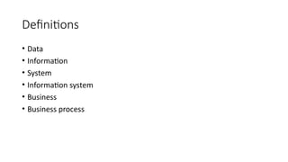 Definitions
• Data
• Information
• System
• Information system
• Business
• Business process
 