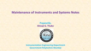 Maintenance of Instruments and Systems Notes
Prepared By-
Shivaji G. Thube
Instrumentation Engineering Department
Government Polytechnic Mumbai 1
 
