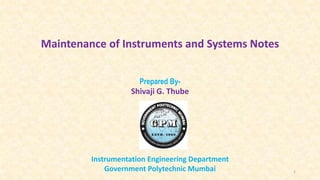 Maintenance of Instruments and Systems Notes
Prepared By-
Shivaji G. Thube
Instrumentation Engineering Department
Government Polytechnic Mumbai 1
 