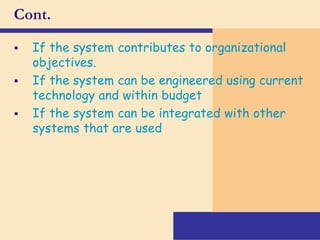 Cont.
 If the system contributes to organizational
objectives.
 If the system can be engineered using current
technology and within budget
 If the system can be integrated with other
systems that are used
 