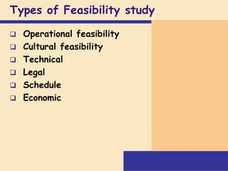 Types of Feasibility study
 Operational feasibility
 Cultural feasibility
 Technical
 Legal
 Schedule
 Economic
 
