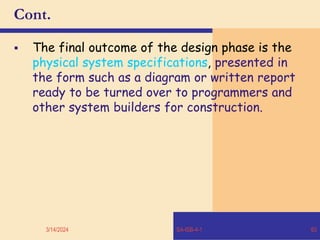 Cont.
 The final outcome of the design phase is the
physical system specifications, presented in
the form such as a diagram or written report
ready to be turned over to programmers and
other system builders for construction.
3/14/2024 SA-ISB-4-1 63
 