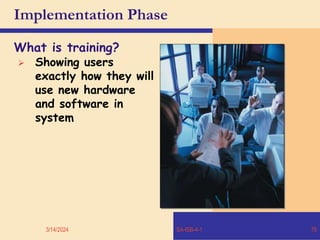 3/14/2024 SA-ISB-4-1 75
Implementation Phase
What is training?
 Showing users
exactly how they will
use new hardware
and software in
system
 