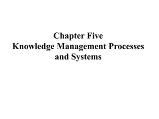 Chapter Five
Knowledge Management Processes
and Systems
 