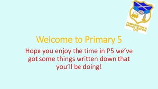 Welcome to Primary 5
Hope you enjoy the time in P5 we’ve
got some things written down that
you’ll be doing!
 