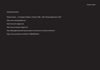 Mischa Kuball
Quellennachweise:
Mischa Kuball ... in Progress Projekte / Projects 1980 - 2007 Verlag Hatje/Cantz, 2007
http://www.mischakuball.com
http://www.art-magazin.de
http://www.monopol-magazin.de
http://talkingaboutart.de/mischa-kuball-im-interview-zum-thema-lichtkunst/
https://www.youtube.com/watch?v=5IBDD040zHA
 