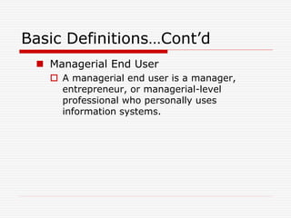 Basic Definitions…Cont’d
 Managerial End User
 A managerial end user is a manager,
entrepreneur, or managerial-level
professional who personally uses
information systems.
 