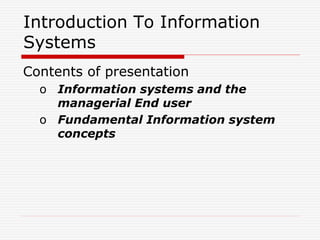 Introduction To Information
Systems
Contents of presentation
o Information systems and the
managerial End user
o Fundamental Information system
concepts
 