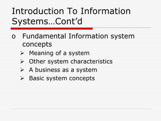 Introduction To Information
Systems…Cont’d
o Fundamental Information system
concepts
 Meaning of a system
 Other system characteristics
 A business as a system
 Basic system concepts
 