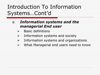 Introduction To Information
Systems…Cont’d
o Information systems and the
managerial End user
 Basic definitions
 Information systems and society
 Information systems and organizations
 What Managerial end users need to know
 