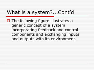 What is a system?...Cont’d
 The following figure illustrates a
generic concept of a system
incorporating feedback and control
components and exchanging inputs
and outputs with its environment.
 