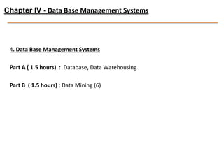 Chapter IV - Data Base Management Systems




 4. Data Base Management Systems

 Part A ( 1.5 hours) : Database, Data Warehousing

 Part B ( 1.5 hours) : Data Mining (6)
 