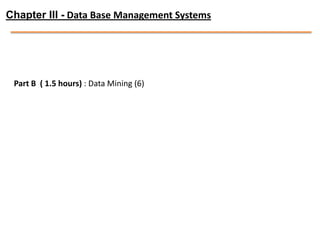 Chapter III - Data Base Management Systems




 Part B ( 1.5 hours) : Data Mining (6)
 