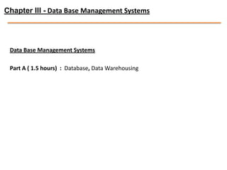 Chapter III - Data Base Management Systems




 Data Base Management Systems

 Part A ( 1.5 hours) : Database, Data Warehousing
 