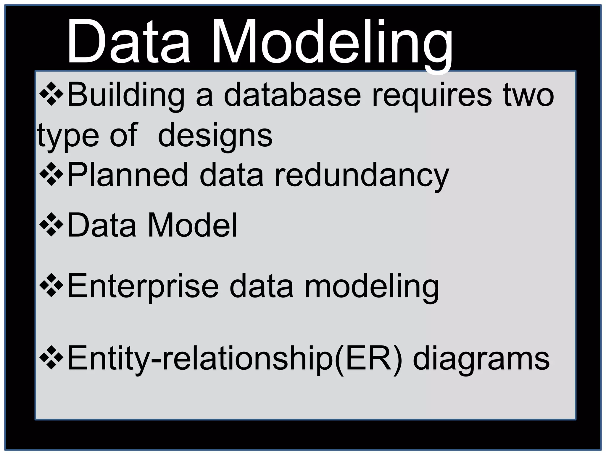 Data Modeling
Building a database requires two
type of designs
Planned data redundancy
Data Model
Enterprise data modeling

Entity-relationship(ER) diagrams
 
