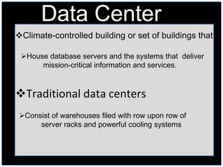 Data Center
Climate-controlled building or set of buildings that:

 House database servers and the systems that deliver
      mission-critical information and services.



Traditional data centers
 Consist of warehouses filed with row upon row of
      server racks and powerful cooling systems
 