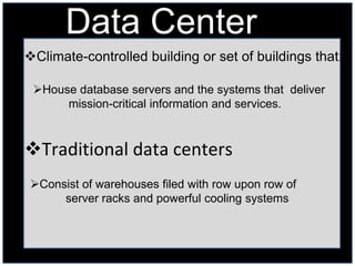 Data Center
Climate-controlled building or set of buildings that:

 House database servers and the systems that deliver
      mission-critical information and services.



Traditional data centers
 Consist of warehouses filed with row upon row of
      server racks and powerful cooling systems
 