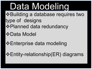 Data Modeling
Building a database requires two
type of designs
Planned data redundancy
Data Model
Enterprise data modeling

Entity-relationship(ER) diagrams
 