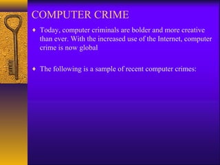 COMPUTER CRIME
♦ Today, computer criminals are bolder and more creative
than ever. With the increased use of the Internet, computer
crime is now global
♦ The following is a sample of recent computer crimes:
 