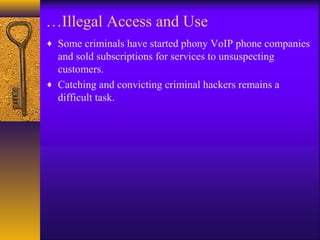 …Illegal Access and Use
♦ Some criminals have started phony VoIP phone companies
and sold subscriptions for services to unsuspecting
customers.
♦ Catching and convicting criminal hackers remains a
difficult task.
 