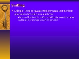 Sniffing
♦ Sniffing- Type of eavesdropping program that monitors
information traveling over a network
– When used legitimately, sniffers help identify potential network
trouble spots or criminal activity on networks
 