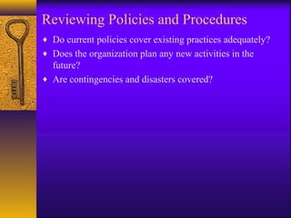 Reviewing Policies and Procedures
♦ Do current policies cover existing practices adequately?
♦ Does the organization plan any new activities in the
future?
♦ Are contingencies and disasters covered?
 