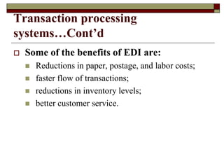 Transaction processing
systems…Cont’d
 Some of the benefits of EDI are:
 Reductions in paper, postage, and labor costs;
 faster flow of transactions;
 reductions in inventory levels;
 better customer service.
 