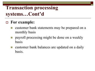 Transaction processing
systems…Cont’d
 For example:
 customer bank statements may be prepared on a
monthly basis
 payroll processing might be done on a weekly
basis
 customer bank balances are updated on a daily
basis.
 