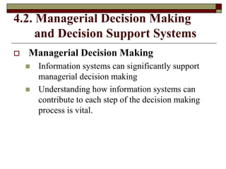 4.2. Managerial Decision Making
and Decision Support Systems
 Managerial Decision Making
 Information systems can significantly support
managerial decision making
 Understanding how information systems can
contribute to each step of the decision making
process is vital.
 