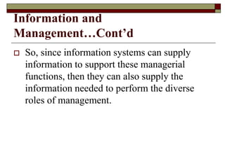 Information and
Management…Cont’d
 So, since information systems can supply
information to support these managerial
functions, then they can also supply the
information needed to perform the diverse
roles of management.
 