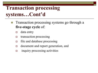 Transaction processing
systems…Cont’d
 Transaction processing systems go through a
five-stage cycle of:
 data entry
 transaction processing
 file and database processing
 document and report generation, and
 inquiry processing activities
 