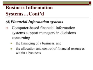 Business Information
Systems…Cont’d
(4)Financial Information systems
 Computer-based financial information
systems support managers in decisions
concerning
 the financing of a business, and
 the allocation and control of financial resources
within a business
 