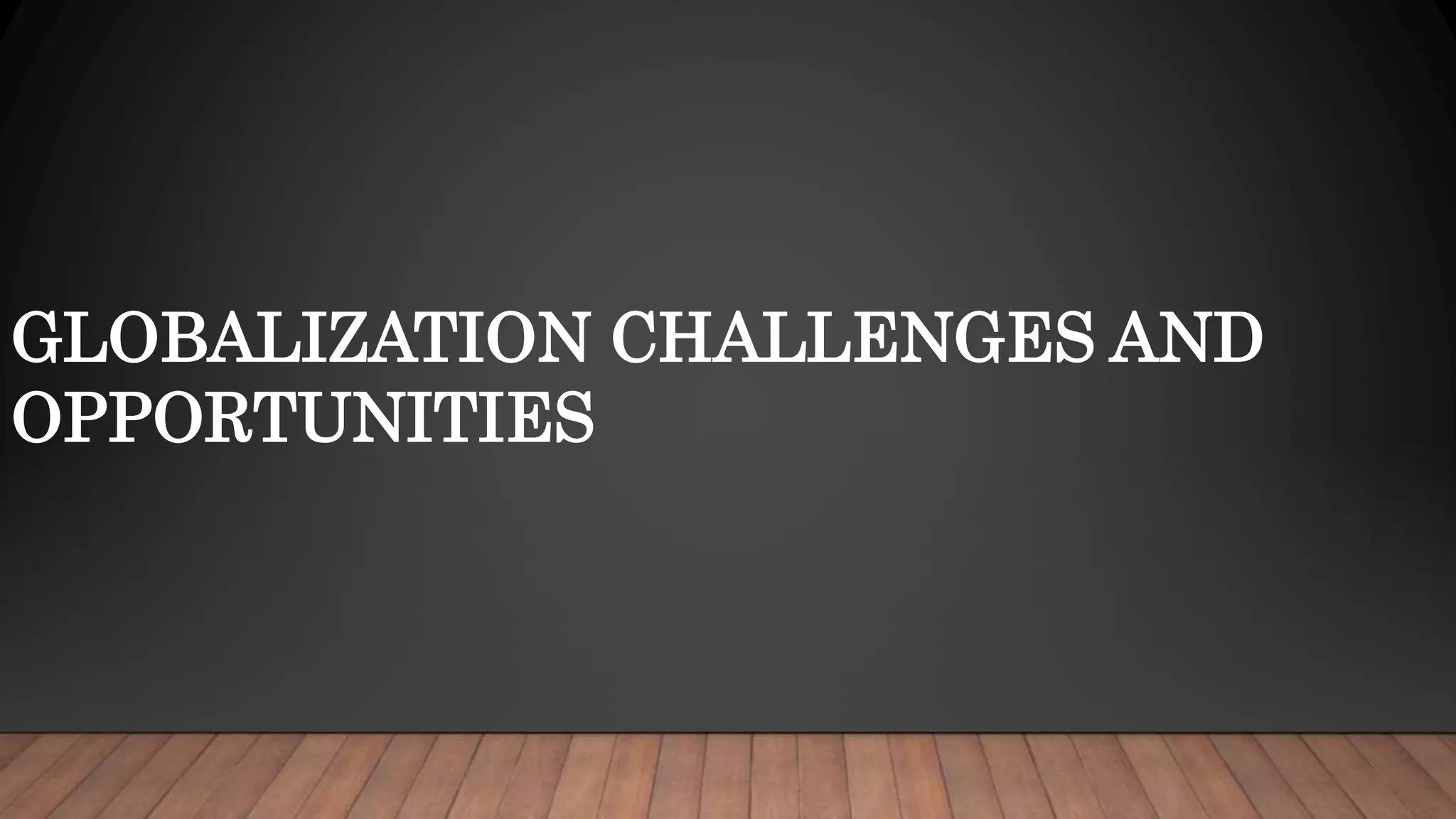 GLOBALIZATION CHALLENGES AND
OPPORTUNITIES
 