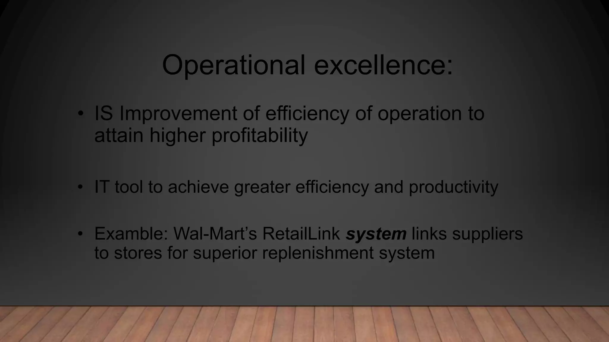 Operational excellence:
• IS Improvement of efficiency of operation to
attain higher profitability
• IT tool to achieve greater efficiency and productivity
• Examble: Wal-Mart’s RetailLink system links suppliers
to stores for superior replenishment system
 