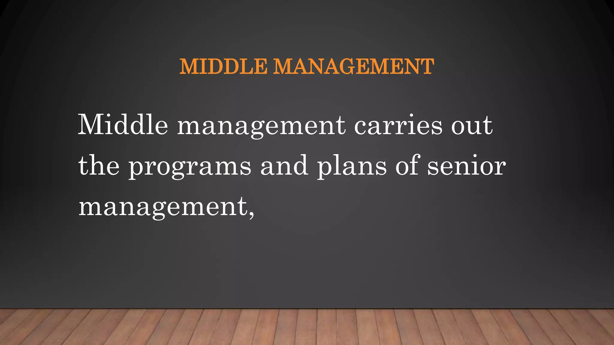 MIDDLE MANAGEMENT
Middle management carries out
the programs and plans of senior
management,
 