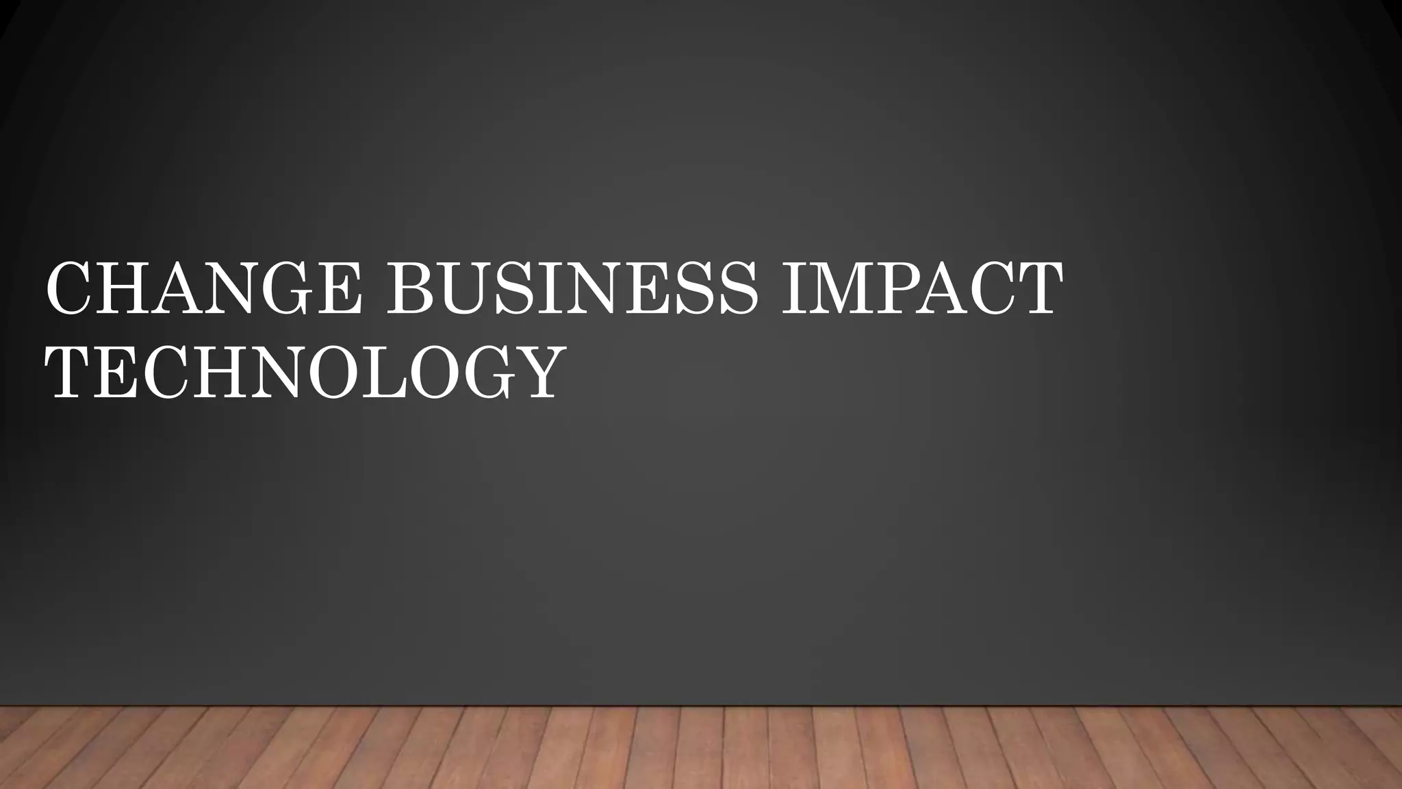 CHANGE BUSINESS IMPACT
TECHNOLOGY
 