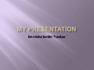 My Presentation by:MischelleYadao 