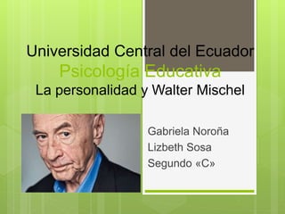 Universidad Central del Ecuador
Psicología Educativa
La personalidad y Walter Mischel
Gabriela Noroña
Lizbeth Sosa
Segundo «C»
 