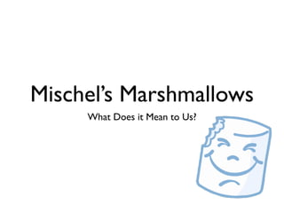 Mischel’s Marshmallows
     What Does it Mean to Us?
 
